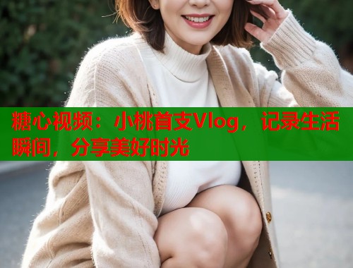 糖心视频：小桃首支Vlog，记录生活瞬间，分享美好时光