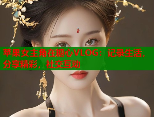 苹果女主角在糖心VLOG：记录生活，分享精彩，社交互动  第2张