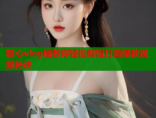 糖心vlog橘教你轻松剪辑打造爆款视频秘诀