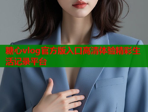 糖心vlog官方版入口高清体验精彩生活记录平台