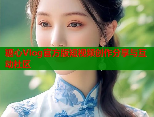 糖心Vlog官方版短视频创作分享与互动社区  第2张