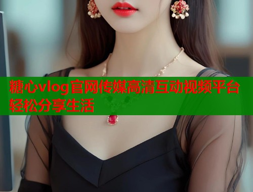 糖心vlog官网传媒高清互动视频平台轻松分享生活