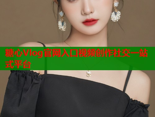 糖心Vlog官网入口视频创作社交一站式平台