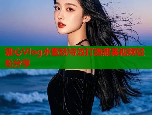 糖心Vlog水蜜桃特效打造甜美视频轻松分享