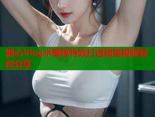糖心Vlog水蜜桃特效打造甜美视频轻松分享  第2张