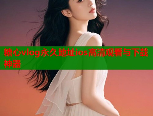 糖心vlog永久地址ios高清观看与下载神器