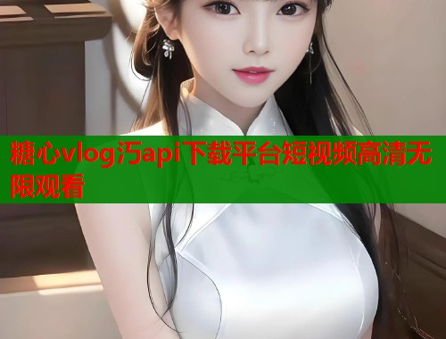糖心vlog汅api下载平台短视频高清无限观看