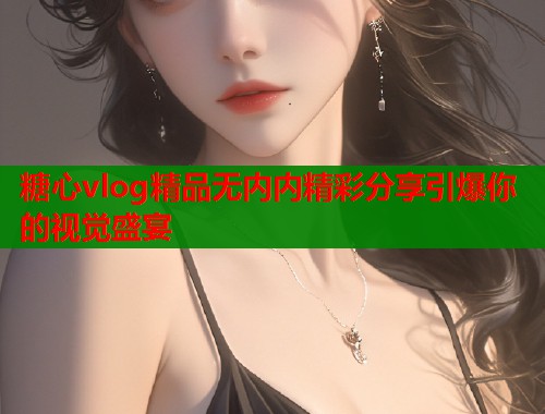 糖心vlog精品无内内精彩分享引爆你的视觉盛宴