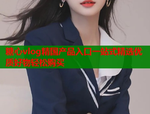 糖心vlog精国产品入口一站式精选优质好物轻松购买