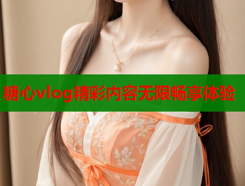 糖心vlog精彩内容无限畅享体验