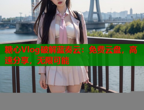 糖心Vlog破解蓝奏云：免费云盘，高速分享，无限可能