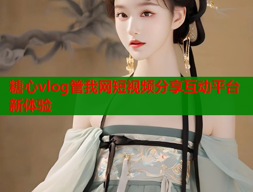 糖心vlog管我网短视频分享互动平台新体验
