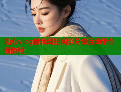 糖心vlog管我网短视频分享互动平台新体验  第2张