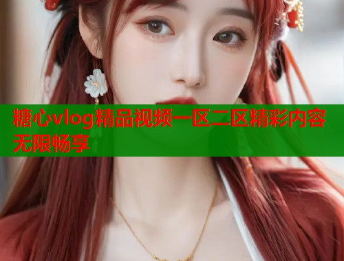 糖心vlog精品视频一区二区精彩内容无限畅享