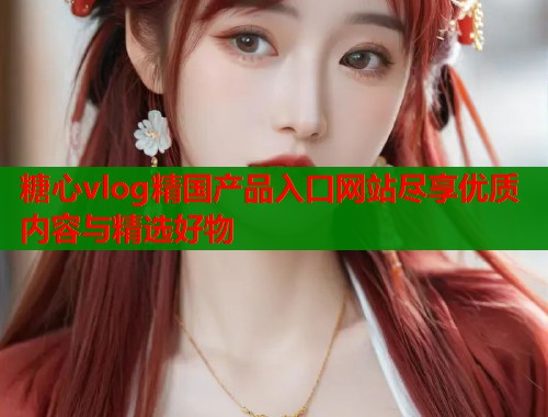 糖心vlog精国产品入口网站尽享优质内容与精选好物