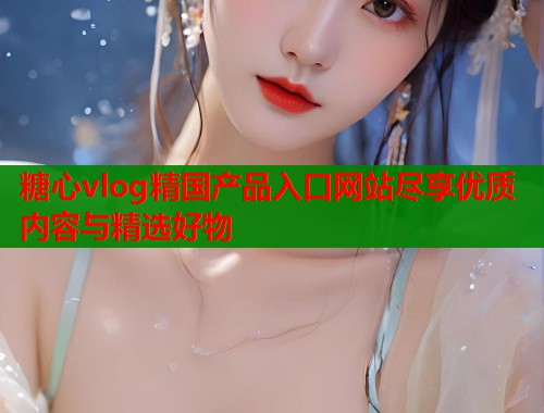 糖心vlog精国产品入口网站尽享优质内容与精选好物  第2张