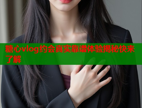 糖心vlog约会真实靠谱体验揭秘快来了解