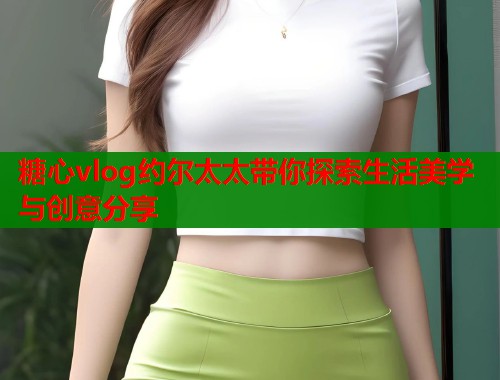 糖心vlog约尔太太带你探索生活美学与创意分享