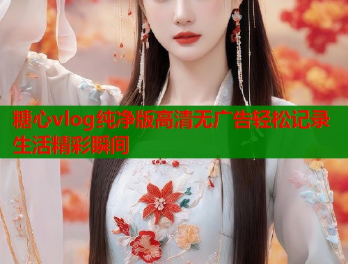 糖心vlog纯净版高清无广告轻松记录生活精彩瞬间