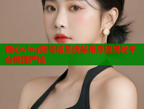 糖心vlog账号被系统禁用原因揭秘平台管理严格