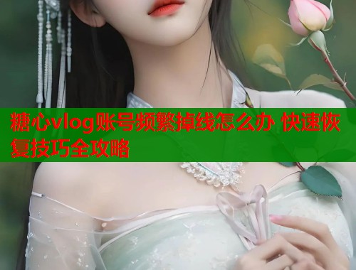 糖心vlog账号频繁掉线怎么办 快速恢复技巧全攻略