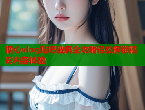 糖心vlog贴吧破解全攻略轻松解锁精彩内容体验