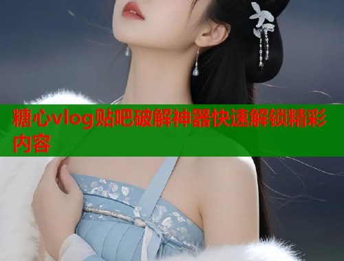 糖心vlog贴吧破解神器快速解锁精彩内容