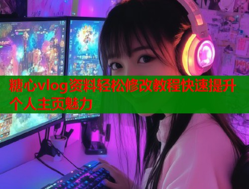 糖心vlog资料轻松修改教程快速提升个人主页魅力