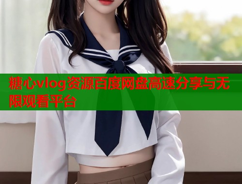 糖心vlog资源百度网盘高速分享与无限观看平台