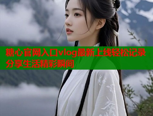 糖心官网入口vlog最新上线轻松记录分享生活精彩瞬间