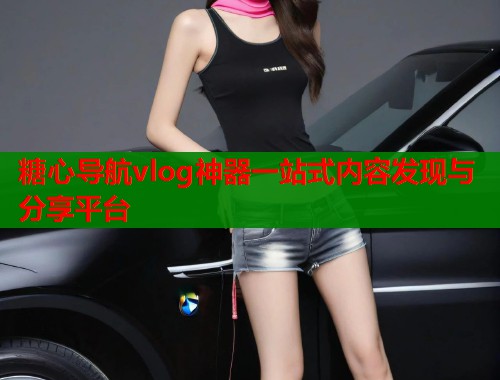 糖心导航vlog神器一站式内容发现与分享平台