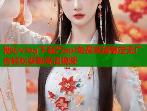 糖心vlog下载汅api免费高速稳定无广告轻松获取高清视频