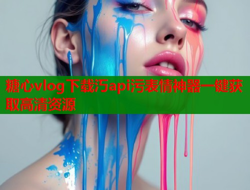 糖心vlog下载汅api污表情神器一键获取高清资源