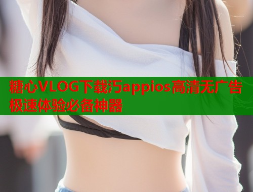 糖心VLOG下载汅appios高清无广告极速体验必备神器