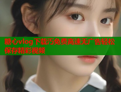 糖心vlog下载汅免费高速无广告轻松保存精彩视频