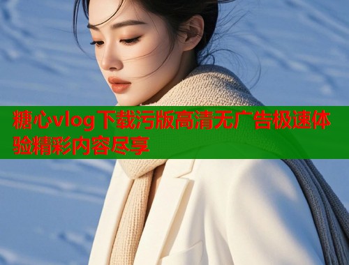 糖心vlog下载污版高清无广告极速体验精彩内容尽享