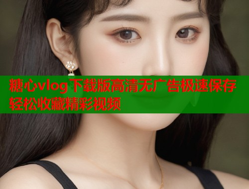 糖心vlog下载版高清无广告极速保存轻松收藏精彩视频