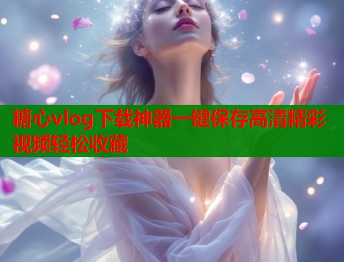 糖心vlog下载神器一键保存高清精彩视频轻松收藏