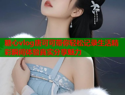 糖心vlog唐可可带你轻松记录生活精彩瞬间体验真实分享魅力  第2张