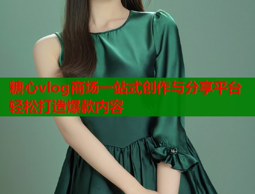 糖心vlog商场一站式创作与分享平台轻松打造爆款内容