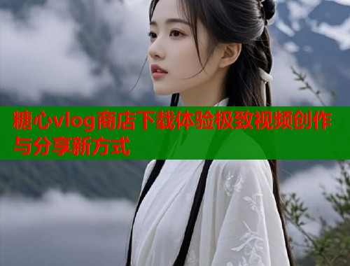 糖心vlog商店下载体验极致视频创作与分享新方式