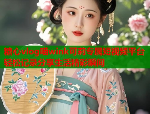 糖心vlog喵wink可莉专属短视频平台轻松记录分享生活精彩瞬间