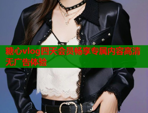 糖心vlog四天会员畅享专属内容高清无广告体验