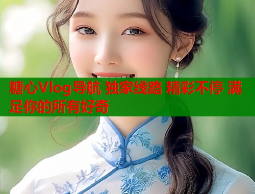 糖心Vlog导航 独家线路 精彩不停 满足你的所有好奇