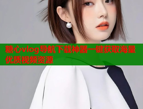 糖心vlog导航下载神器一键获取海量优质视频资源