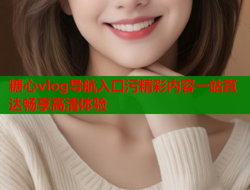 糖心vlog导航入口污精彩内容一站直达畅享高清体验