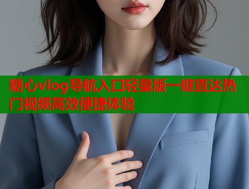 糖心vlog导航入口轻量版一键直达热门视频高效便捷体验