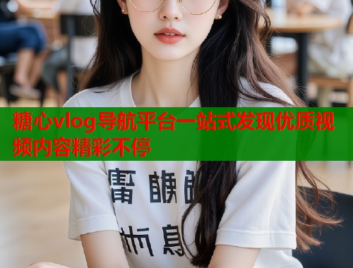 糖心vlog导航平台一站式发现优质视频内容精彩不停