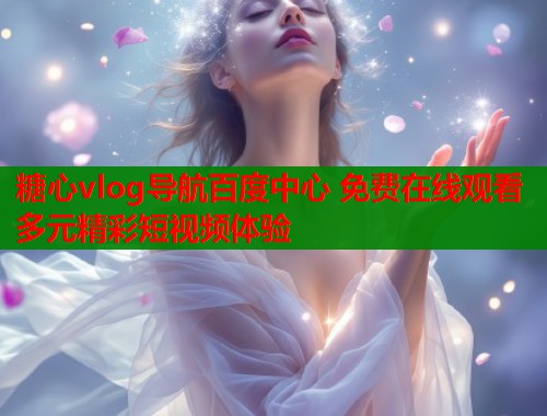 糖心vlog导航百度中心 免费在线观看多元精彩短视频体验  第2张