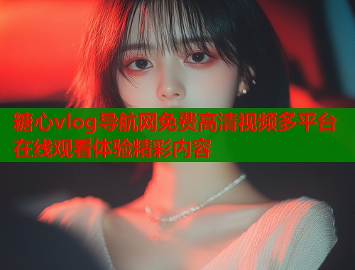 糖心vlog导航网免费高清视频多平台在线观看体验精彩内容